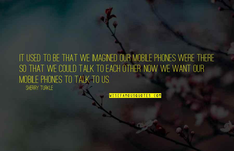 Want To Talk Quotes By Sherry Turkle: It used to be that we imagined our
