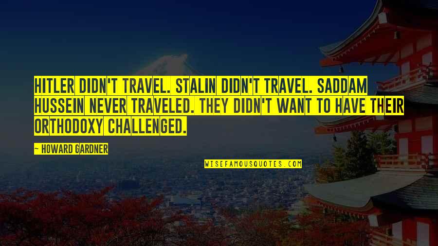 Want To Travel Quotes By Howard Gardner: Hitler didn't travel. Stalin didn't travel. Saddam Hussein