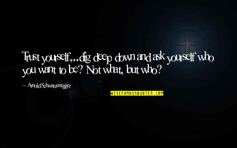 Want To Trust You Quotes By Arnold Schwarzenegger: Trust yourself,..dig deep down and ask yourself who Want To Trust You Quotes By Arnold Schwarzenegger: Trust yourself,..dig deep down and ask yourself who