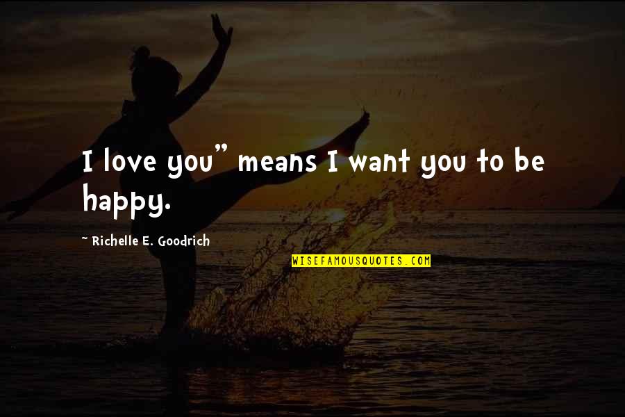 Want You To Be Happy Quotes By Richelle E. Goodrich: I love you" means I want you to
