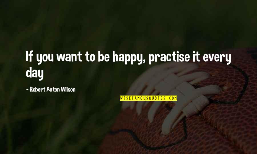 Want You To Be Happy Quotes By Robert Anton Wilson: If you want to be happy, practise it