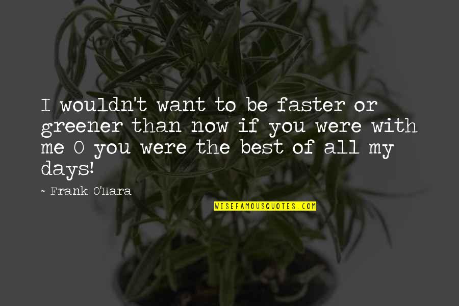 Want You To Be With Me Quotes By Frank O'Hara: I wouldn't want to be faster or greener