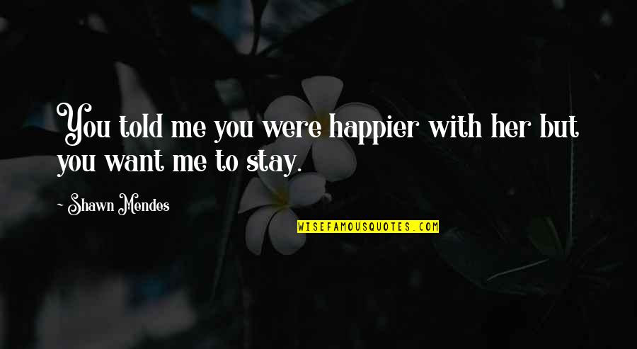 Want You To Stay Quotes By Shawn Mendes: You told me you were happier with her