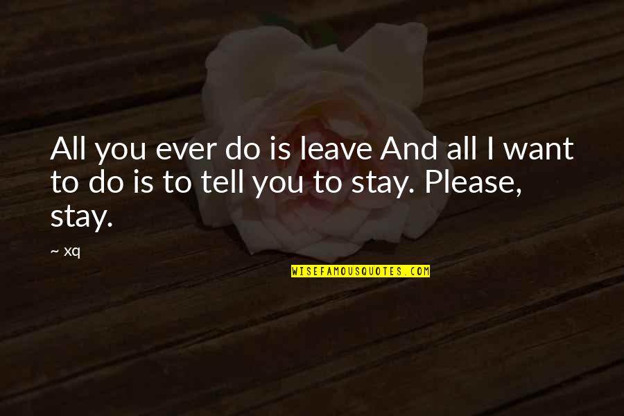 Want You To Stay Quotes By Xq: All you ever do is leave And all