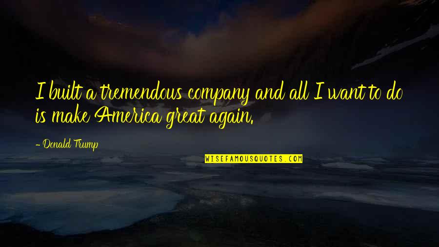 Want Your Company Quotes By Donald Trump: I built a tremendous company and all I