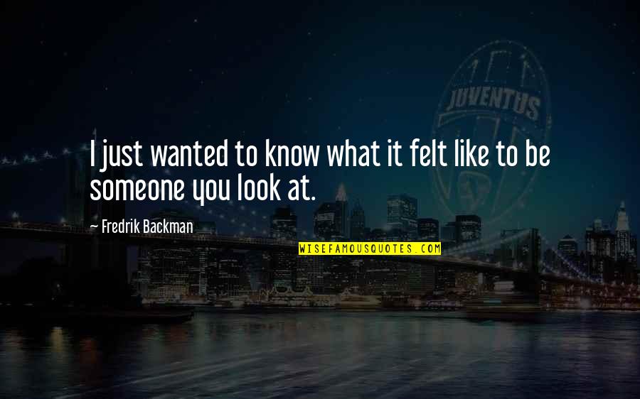 Wanted It Quotes By Fredrik Backman: I just wanted to know what it felt Wanted It Quotes By Fredrik Backman: I just wanted to know what it felt