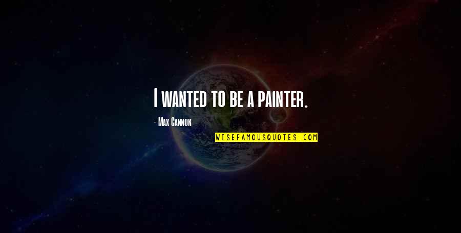 Wanted Quotes By Max Cannon: I wanted to be a painter. Wanted Quotes By Max Cannon: I wanted to be a painter.