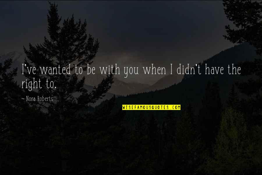 Wanted To Be Wanted Quotes By Nora Roberts: I've wanted to be with you when I