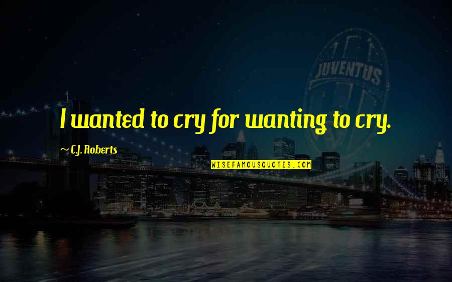 Wanted To Cry Quotes By C.J. Roberts: I wanted to cry for wanting to cry. Wanted To Cry Quotes By C.J. Roberts: I wanted to cry for wanting to cry.