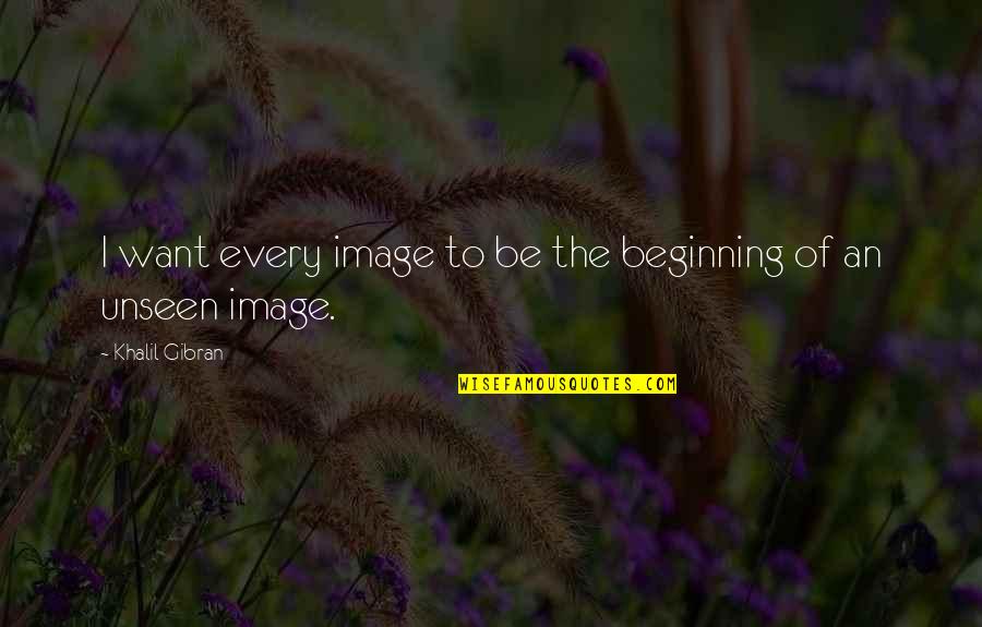 Wantedto Quotes By Khalil Gibran: I want every image to be the beginning