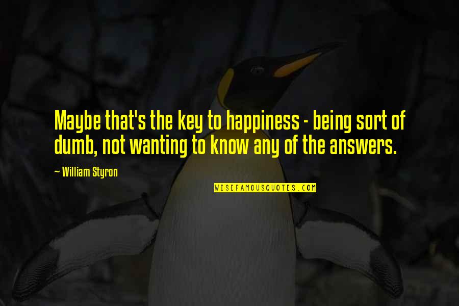 Wanting Happiness Quotes By William Styron: Maybe that's the key to happiness - being Wanting Happiness Quotes By William Styron: Maybe that's the key to happiness - being