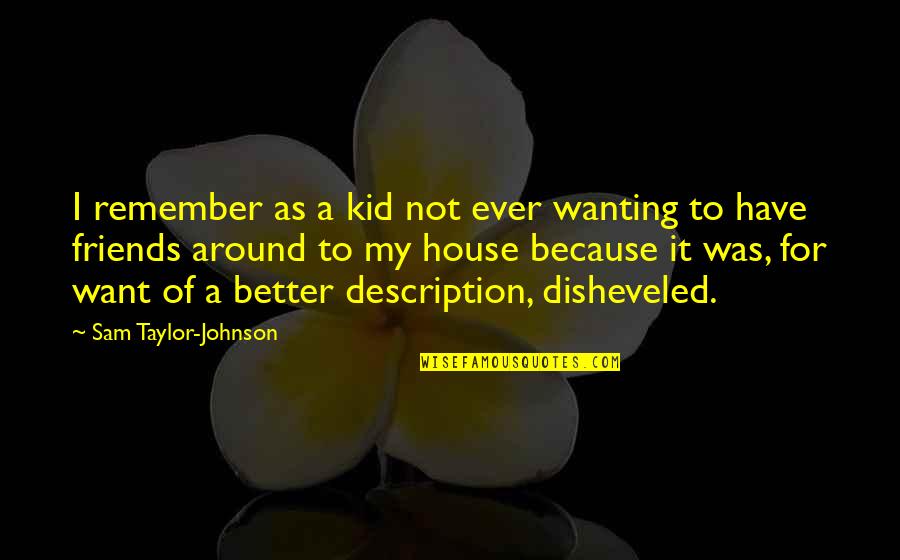 Wanting More Friends Quotes By Sam Taylor-Johnson: I remember as a kid not ever wanting Wanting More Friends Quotes By Sam Taylor-Johnson: I remember as a kid not ever wanting