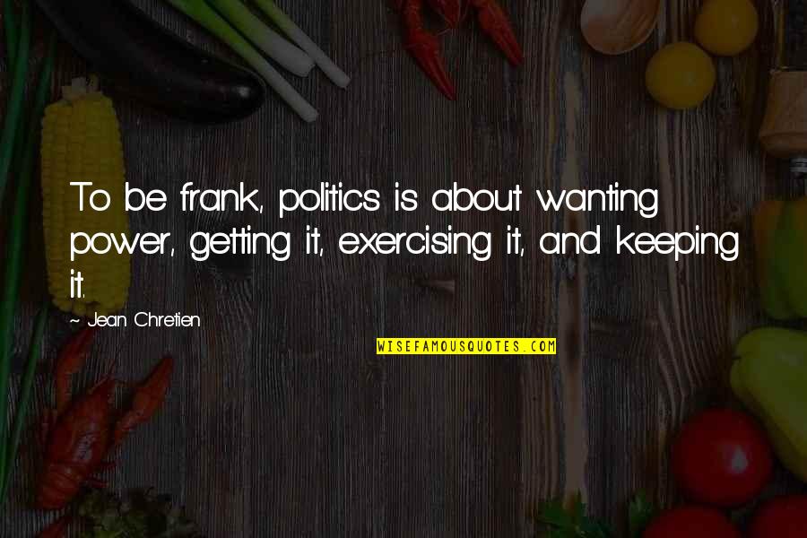 Wanting More Power Quotes By Jean Chretien: To be frank, politics is about wanting power,