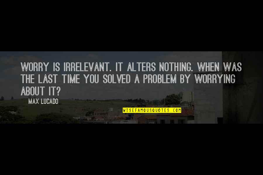 Wanting Mr Right Quotes By Max Lucado: Worry is irrelevant. It alters nothing. When was