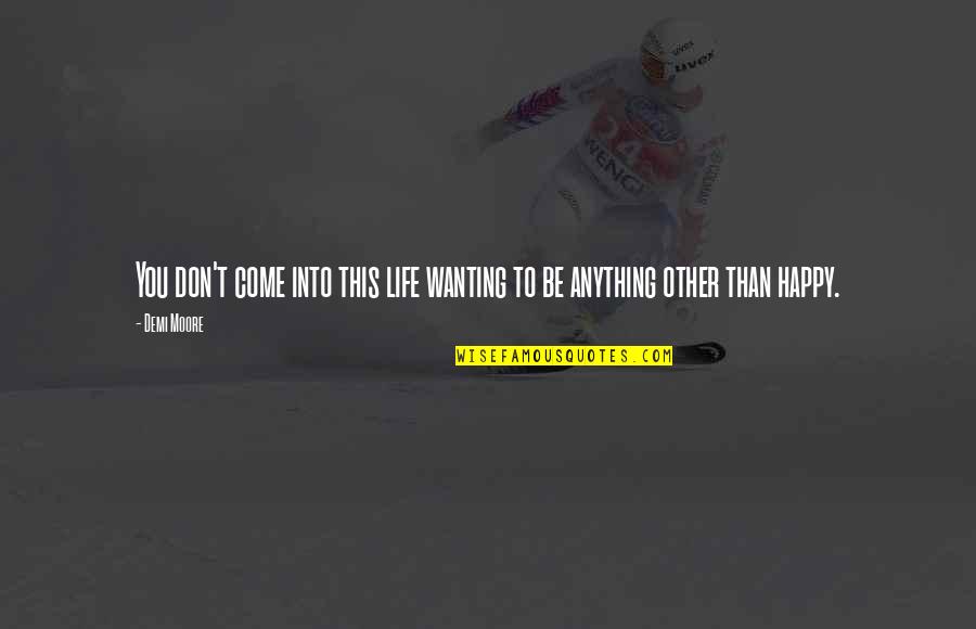 Wanting To Be Happy Quotes By Demi Moore: You don't come into this life wanting to