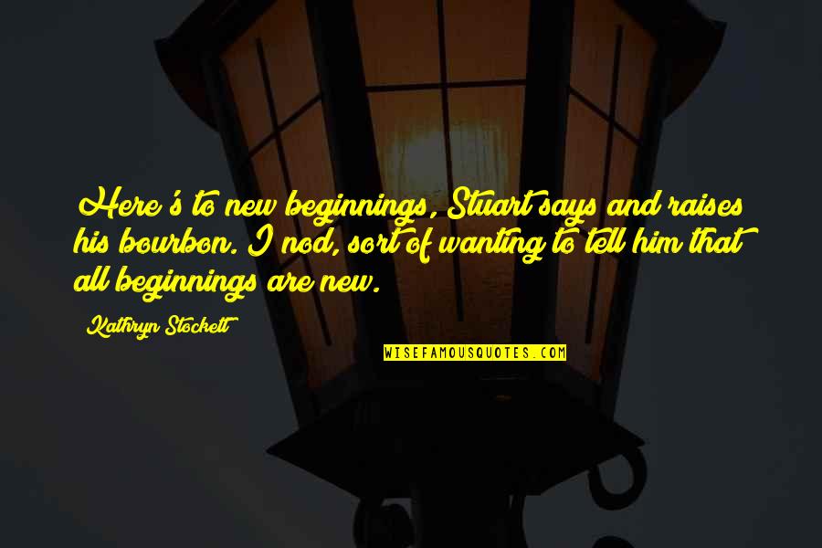 Wanting To Be With Him Quotes By Kathryn Stockett: Here's to new beginnings, Stuart says and raises