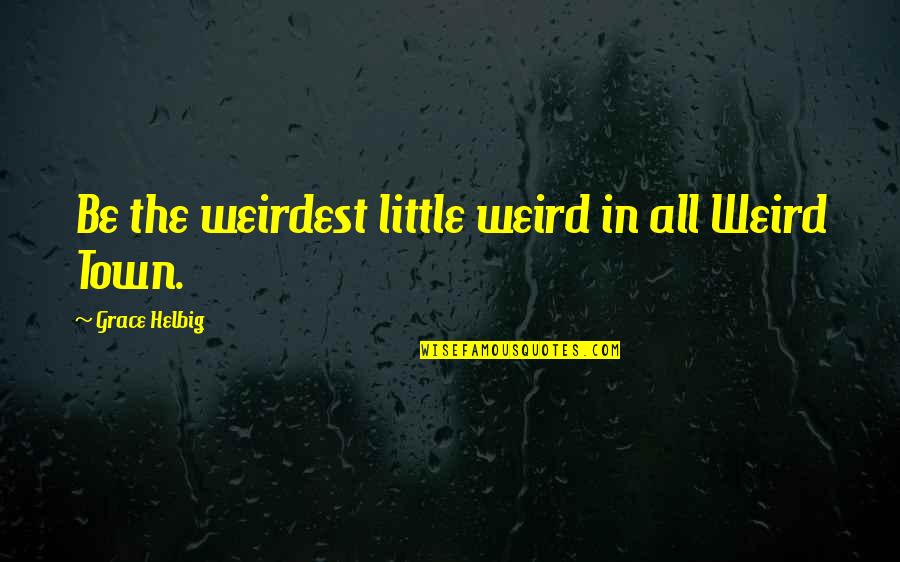Wanting To Change For Someone Quotes By Grace Helbig: Be the weirdest little weird in all Weird