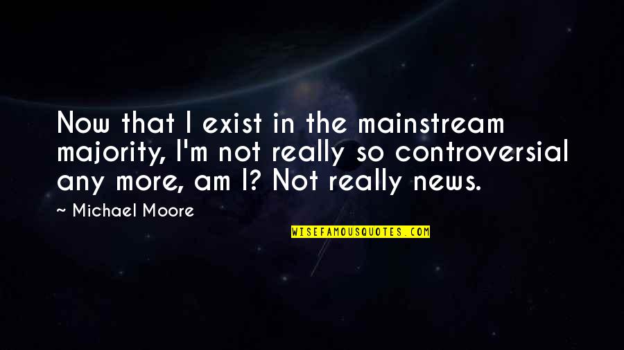 Wanting To Change Your Life Quotes By Michael Moore: Now that I exist in the mainstream majority, Wanting To Change Your Life Quotes By Michael Moore: Now that I exist in the mainstream majority,