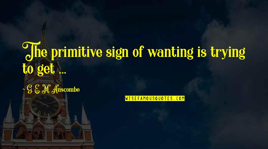 Wanting To Get Out Quotes By G. E. M. Anscombe: The primitive sign of wanting is trying to