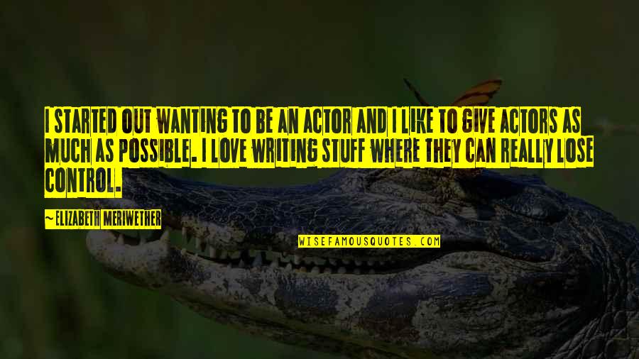 Wanting To Love Quotes By Elizabeth Meriwether: I started out wanting to be an actor Wanting To Love Quotes By Elizabeth Meriwether: I started out wanting to be an actor