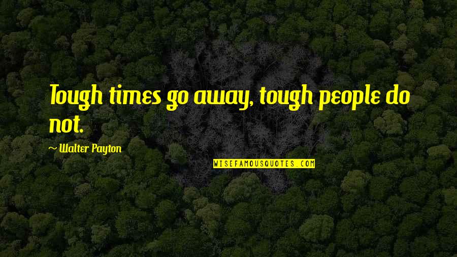 Wanting To Meet The One Quotes By Walter Payton: Tough times go away, tough people do not.