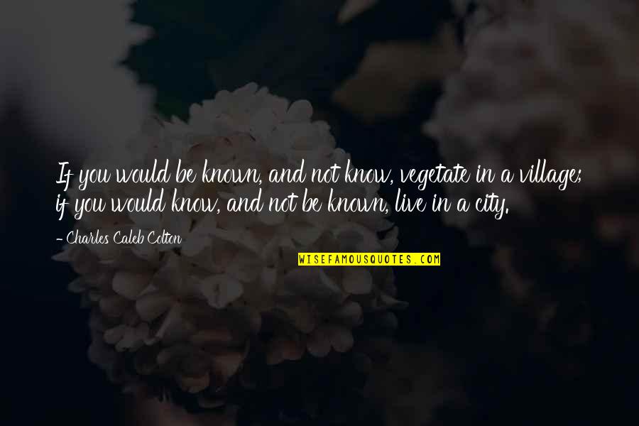 Wanting To Start A Relationship Quotes By Charles Caleb Colton: If you would be known, and not know, Wanting To Start A Relationship Quotes By Charles Caleb Colton: If you would be known, and not know,