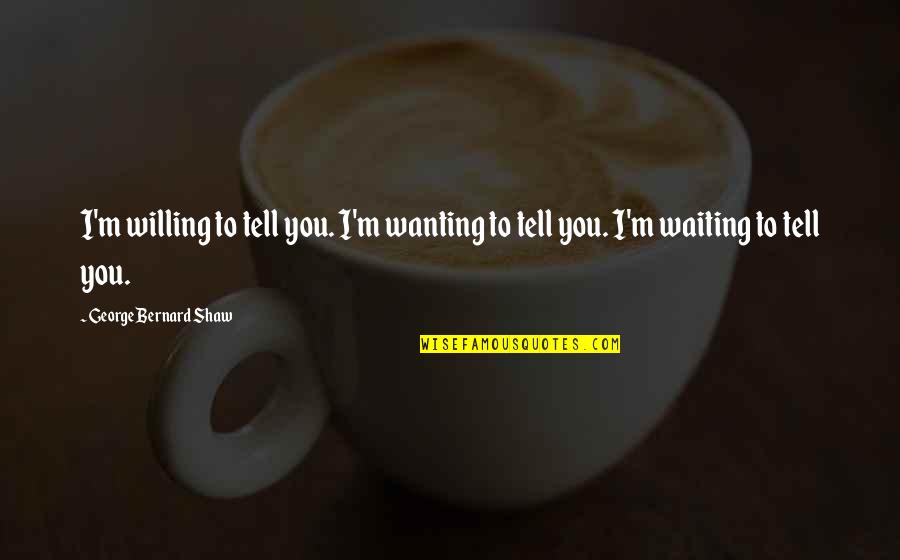 Wanting You Quotes By George Bernard Shaw: I'm willing to tell you. I'm wanting to