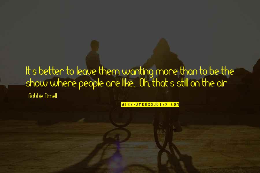 Wanting's Quotes By Robbie Amell: It's better to leave them wanting more than Wanting's Quotes By Robbie Amell: It's better to leave them wanting more than