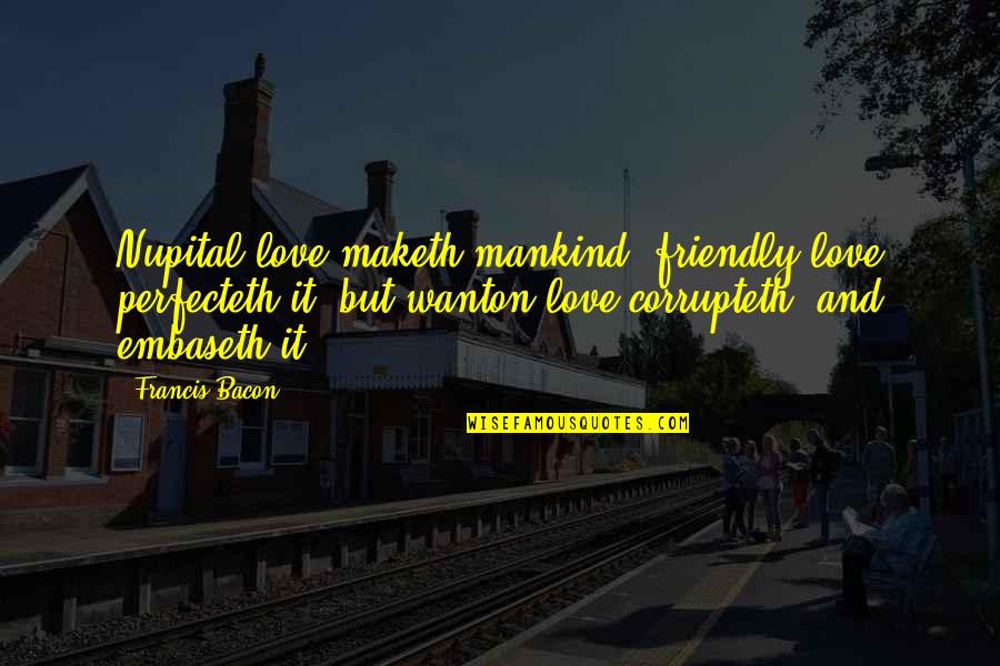 Wanton Love Quotes By Francis Bacon: Nupital love maketh mankind; friendly love perfecteth it;