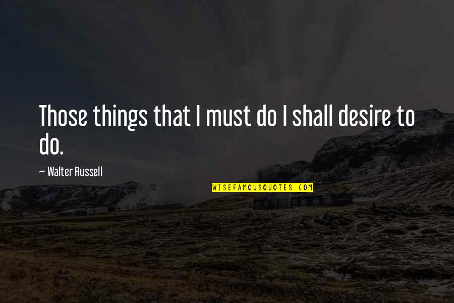 Wanyamazishe Quotes By Walter Russell: Those things that I must do I shall Wanyamazishe Quotes By Walter Russell: Those things that I must do I shall