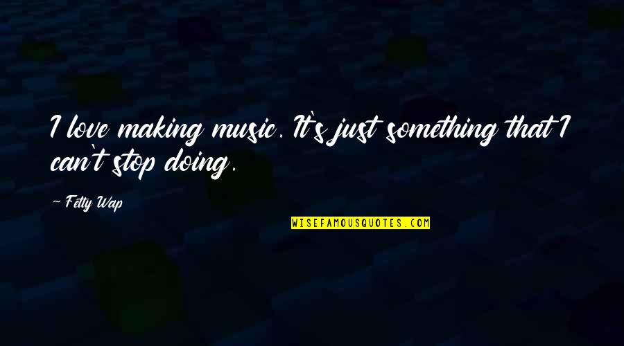 Wap Love Quotes By Fetty Wap: I love making music. It's just something that