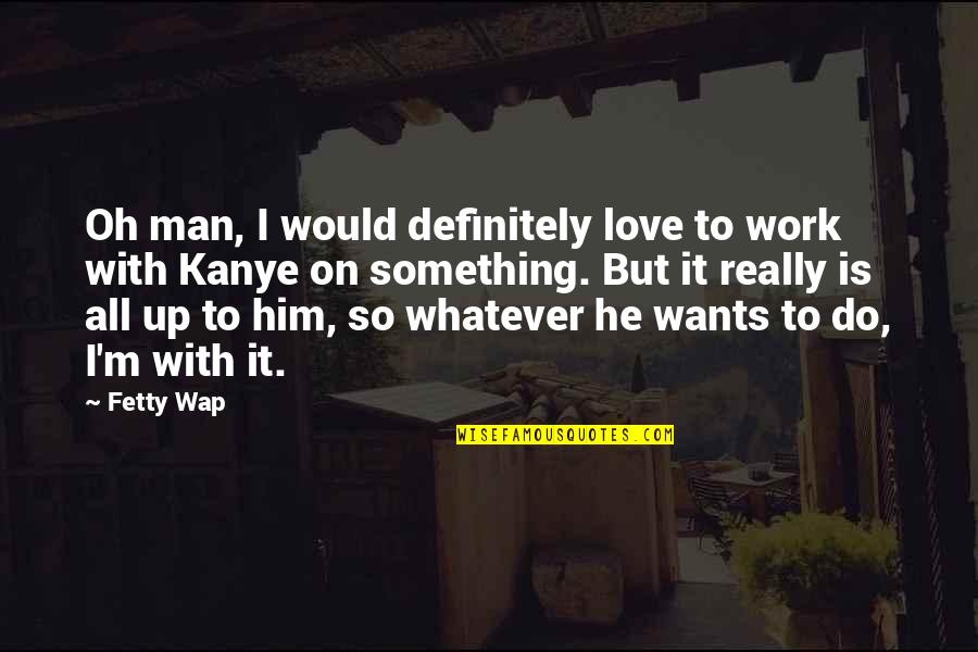 Wap Love Quotes By Fetty Wap: Oh man, I would definitely love to work
