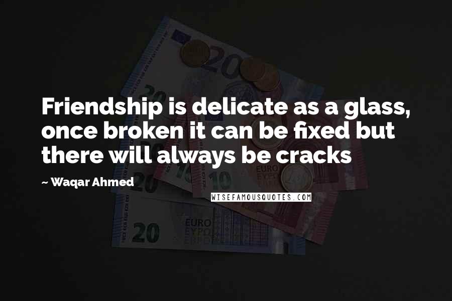 Waqar Ahmed quotes: Friendship is delicate as a glass, once broken it can be fixed but there will always be cracks Waqar Ahmed quotes: Friendship is delicate as a glass, once broken it can be fixed but there will always be cracks