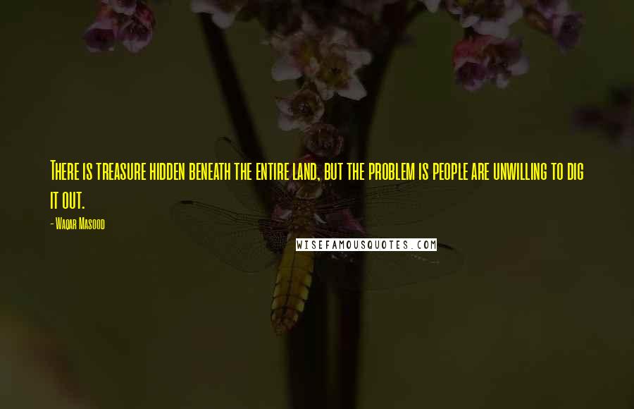 Waqar Masood quotes: There is treasure hidden beneath the entire land, but the problem is people are unwilling to dig it out.