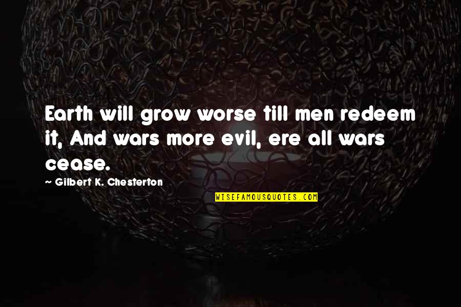 War And Evil Quotes By Gilbert K. Chesterton: Earth will grow worse till men redeem it, War And Evil Quotes By Gilbert K. Chesterton: Earth will grow worse till men redeem it,