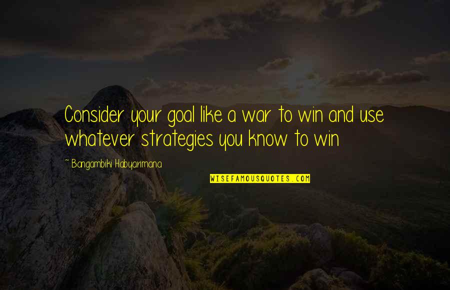 War And Strategy Quotes By Bangambiki Habyarimana: Consider your goal like a war to win War And Strategy Quotes By Bangambiki Habyarimana: Consider your goal like a war to win