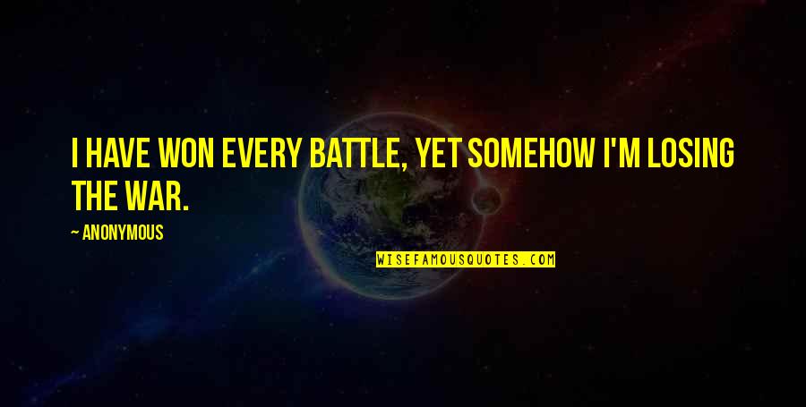 War Battle Quotes By Anonymous: I have won every battle, yet somehow I'm