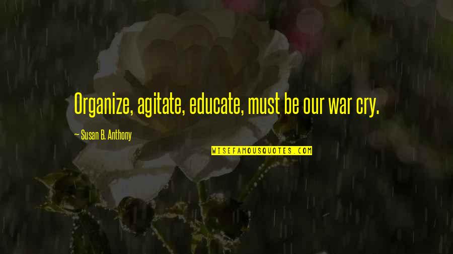 War Cry Quotes By Susan B. Anthony: Organize, agitate, educate, must be our war cry.