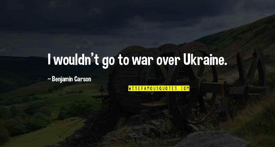 War In Ukraine Quotes By Benjamin Carson: I wouldn't go to war over Ukraine.