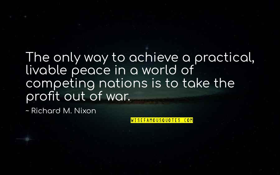 War Profit Quotes By Richard M. Nixon: The only way to achieve a practical, livable