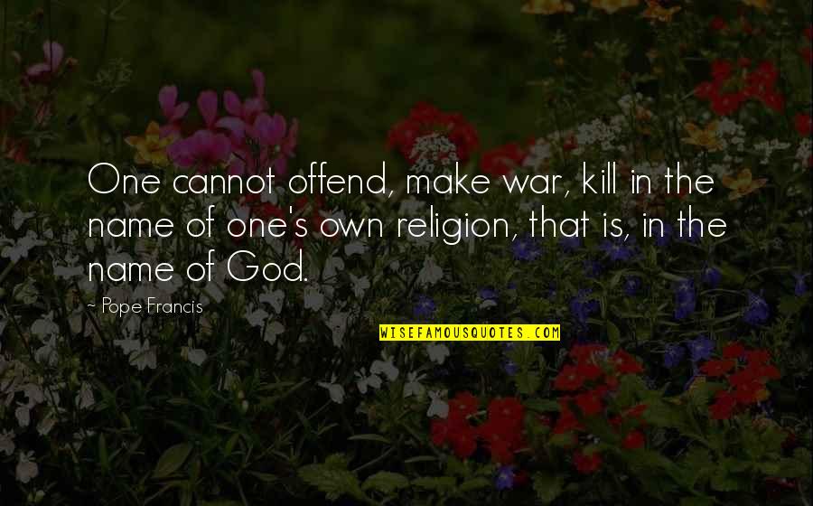 War Religion Quotes By Pope Francis: One cannot offend, make war, kill in the