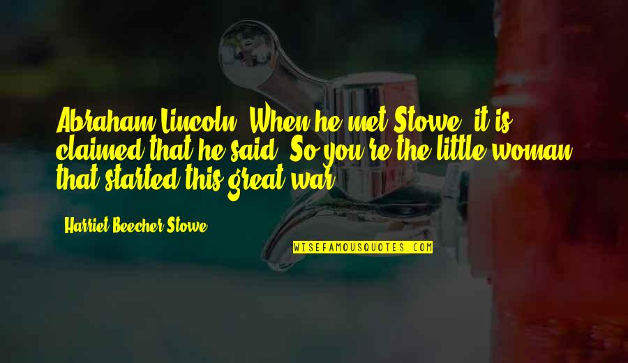War That Abraham Lincoln Said Quotes By Harriet Beecher Stowe: Abraham Lincoln. When he met Stowe, it is
