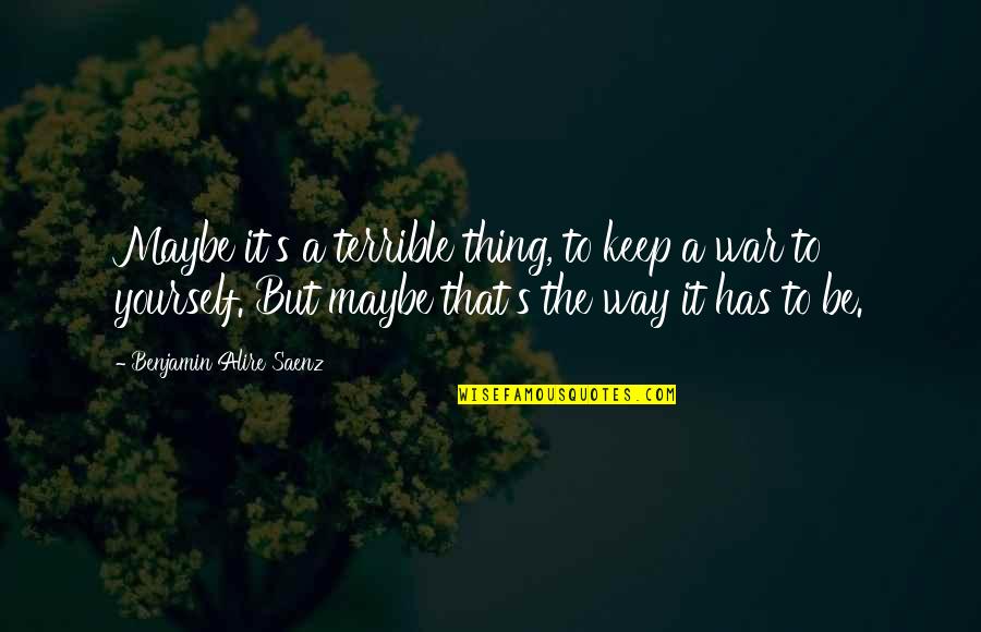 War With Yourself Quotes By Benjamin Alire Saenz: Maybe it's a terrible thing, to keep a War With Yourself Quotes By Benjamin Alire Saenz: Maybe it's a terrible thing, to keep a