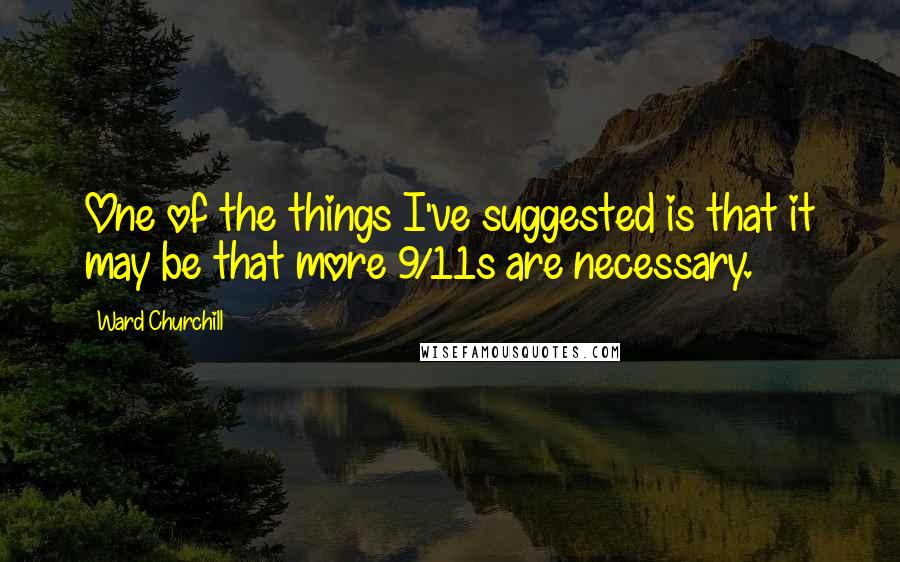 Ward Churchill quotes: One of the things I've suggested is that it may be that more 9/11s are necessary.