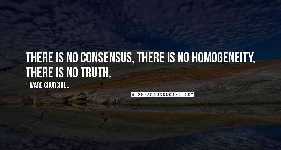 Ward Churchill quotes: There is no consensus, there is no homogeneity, there is no truth.