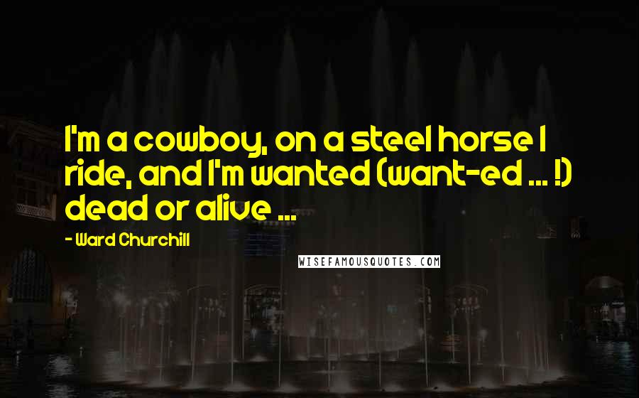 Ward Churchill quotes: I'm a cowboy, on a steel horse I ride, and I'm wanted (want-ed ... !) dead or alive ...