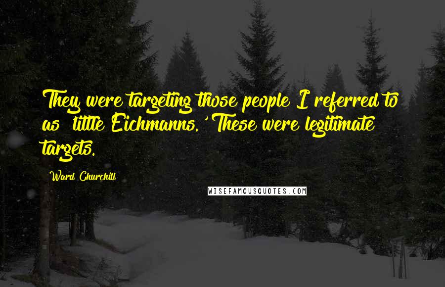 Ward Churchill quotes: They were targeting those people I referred to as 'little Eichmanns.' These were legitimate targets. Ward Churchill quotes: They were targeting those people I referred to as 'little Eichmanns.' These were legitimate targets.