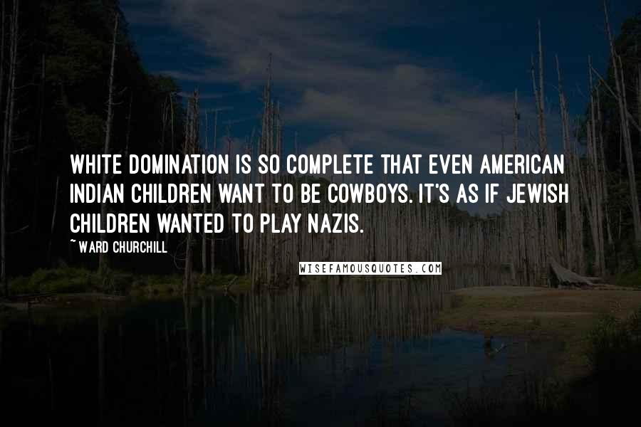 Ward Churchill quotes: White domination is so complete that even American Indian children want to be cowboys. It's as if Jewish children wanted to play Nazis.