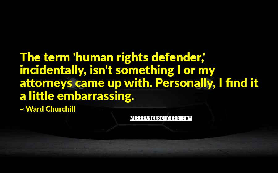 Ward Churchill quotes: The term 'human rights defender,' incidentally, isn't something I or my attorneys came up with. Personally, I find it a little embarrassing.