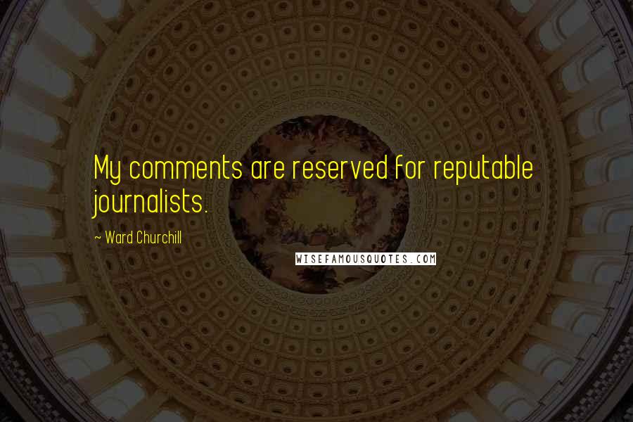 Ward Churchill quotes: My comments are reserved for reputable journalists.